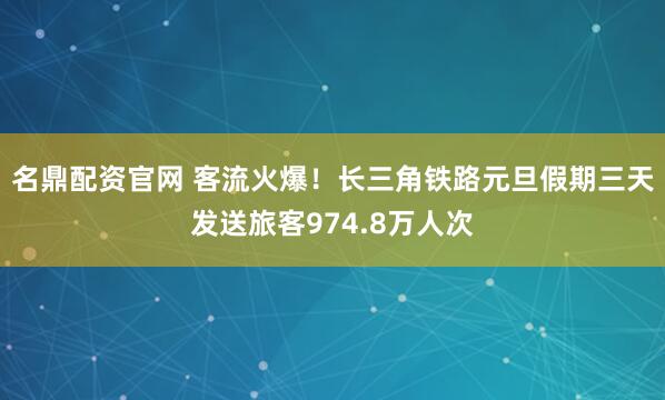 名鼎配资官网 客流火爆！长三角铁路元旦假期三天发送旅客974.8万人次