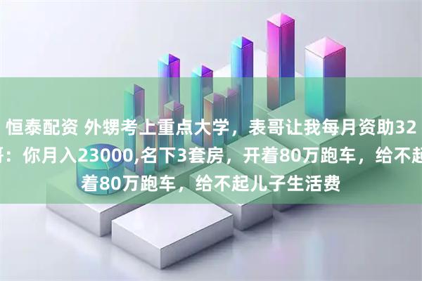 恒泰配资 外甥考上重点大学，表哥让我每月资助3200,我问表哥：你月入23000,名下3套房，开着80万跑车，给不起儿子生活费