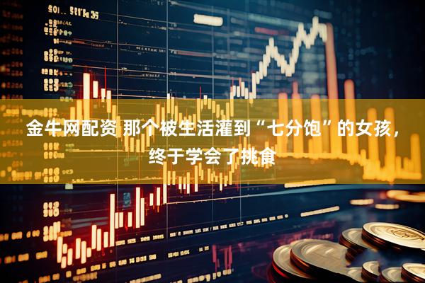 金牛网配资 那个被生活灌到“七分饱”的女孩，终于学会了挑食