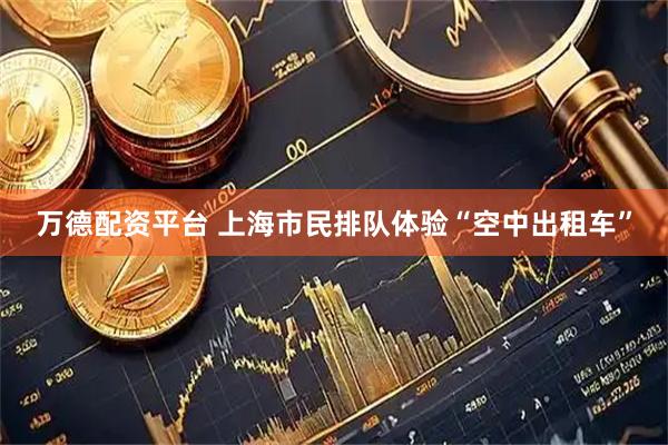 万德配资平台 上海市民排队体验“空中出租车”