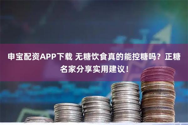 申宝配资APP下载 无糖饮食真的能控糖吗？正糖名家分享实用建议！