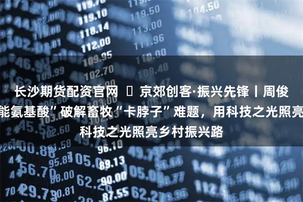 长沙期货配资官网  ‌京郊创客·振兴先锋丨周俊言：以“智能氨基酸”破解畜牧“卡脖子”难题，用科技之光照亮乡村振兴路