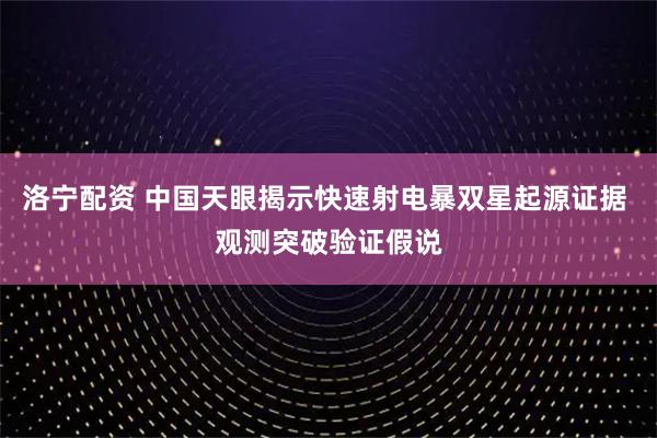 洛宁配资 中国天眼揭示快速射电暴双星起源证据 观测突破验证假说