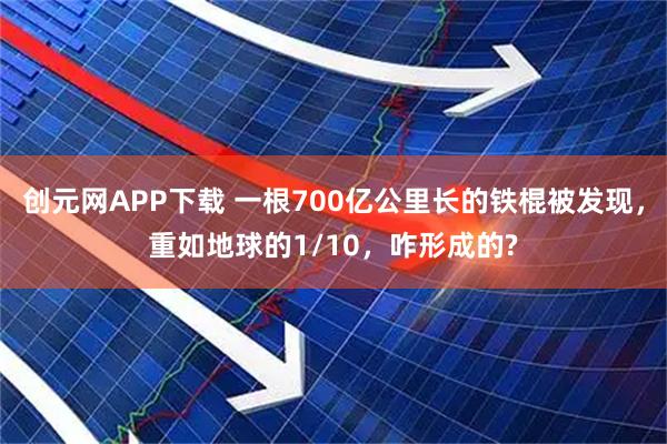 创元网APP下载 一根700亿公里长的铁棍被发现，重如地球的1/10，咋形成的?