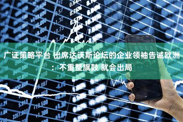 广证策略平台 出席达沃斯论坛的企业领袖告诫欧洲：不重整旗鼓 就会出局