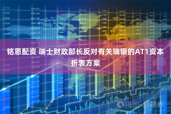铭恩配资 瑞士财政部长反对有关瑞银的AT1资本折衷方案