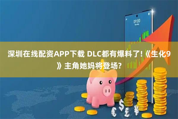 深圳在线配资APP下载 DLC都有爆料了!《生化9》主角她妈将登场?