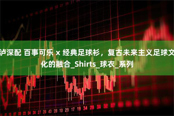 泸深配 百事可乐 x 经典足球衫，复古未来主义足球文化的融合_Shirts_球衣_系列