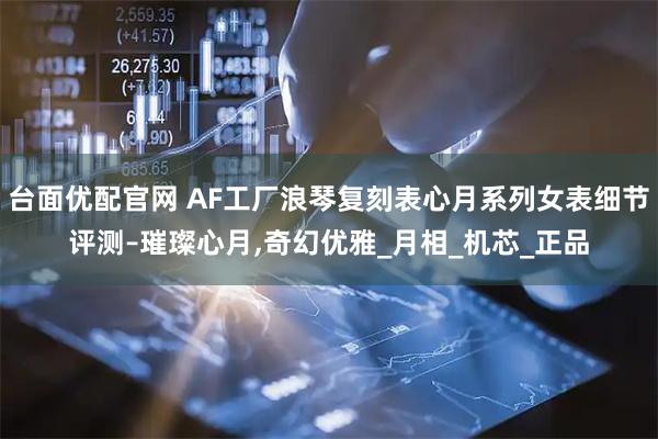 台面优配官网 AF工厂浪琴复刻表心月系列女表细节评测–璀璨心月,奇幻优雅_月相_机芯_正品