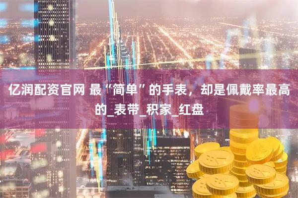 亿润配资官网 最“简单”的手表，却是佩戴率最高的_表带_积家_红盘