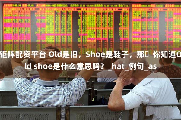 钜阵配资平台 Old是旧，Shoe是鞋子，那​你知道Old shoe是什么意思吗？_hat_例句_as