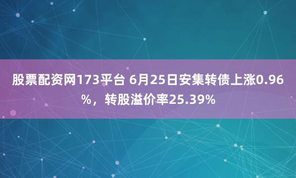 股票配资网173平台 6月25日安集转债上涨0.96%，转股溢价率25.39%