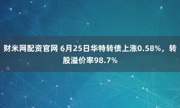 财米网配资官网 6月25日华特转债上涨0.58%，转股溢价率98.7%