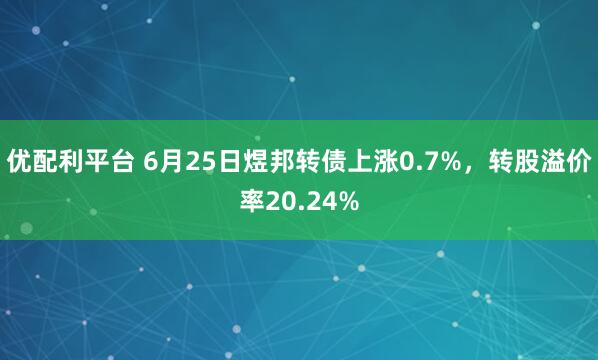 优配利平台 6月25日煜邦转债上涨0.7%，转股溢价率20.24%
