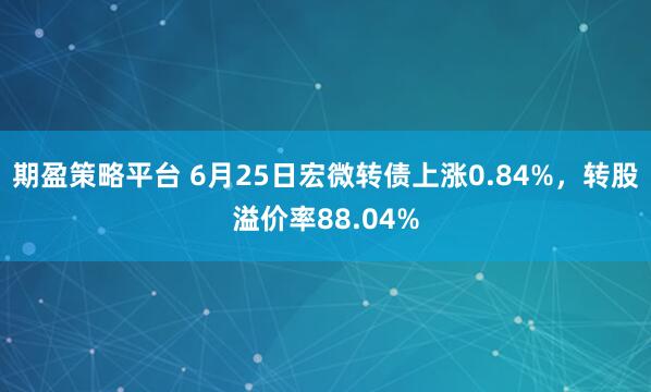 期盈策略平台 6月25日宏微转债上涨0.84%，转股溢价率88.04%