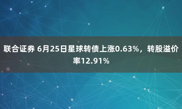联合证券 6月25日星球转债上涨0.63%，转股溢价率12.91%