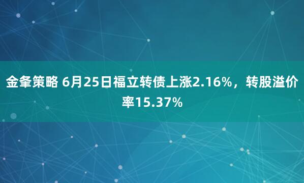金夆策略 6月25日福立转债上涨2.16%，转股溢价率15.37%