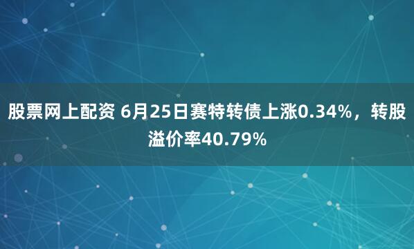 股票网上配资 6月25日赛特转债上涨0.34%，转股溢价率40.79%
