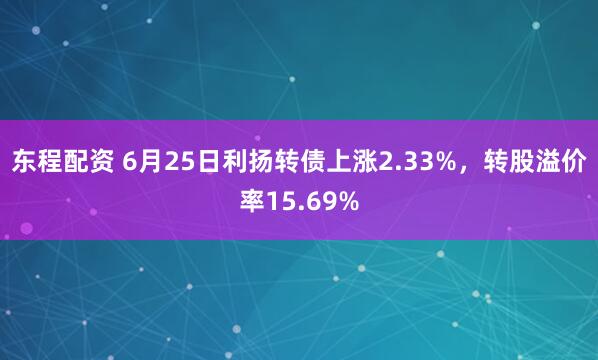 东程配资 6月25日利扬转债上涨2.33%，转股溢价率15.69%