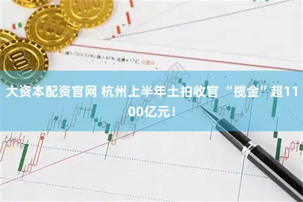 大资本配资官网 杭州上半年土拍收官 “揽金”超1100亿元！