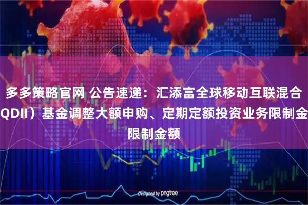 多多策略官网 公告速递：汇添富全球移动互联混合（QDII）基金调整大额申购、定期定额投资业务限制金额