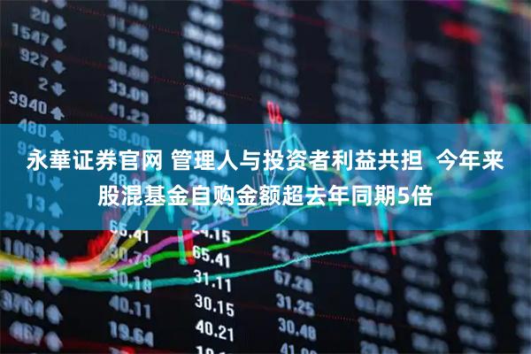 永華证券官网 管理人与投资者利益共担  今年来股混基金自购金额超去年同期5倍