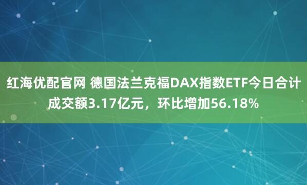 红海优配官网 德国法兰克福DAX指数ETF今日合计成交额3.17亿元，环比增加56.18%