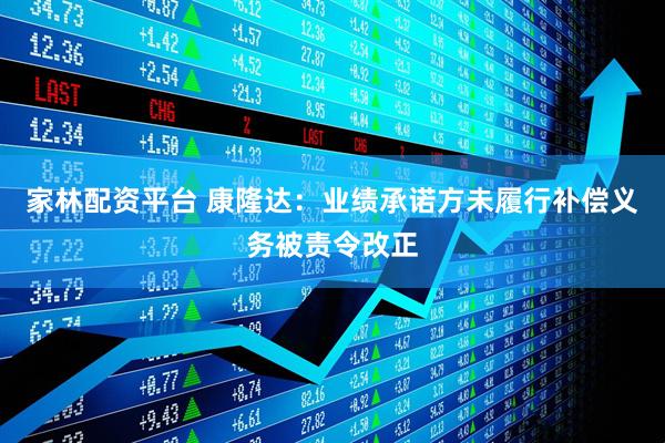 家林配资平台 康隆达：业绩承诺方未履行补偿义务被责令改正