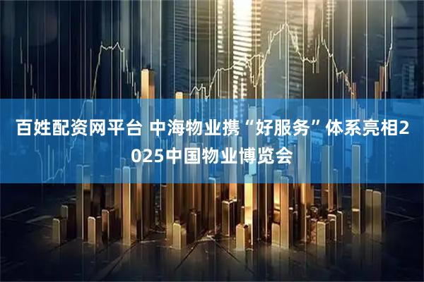 百姓配资网平台 中海物业携“好服务”体系亮相2025中国物业博览会
