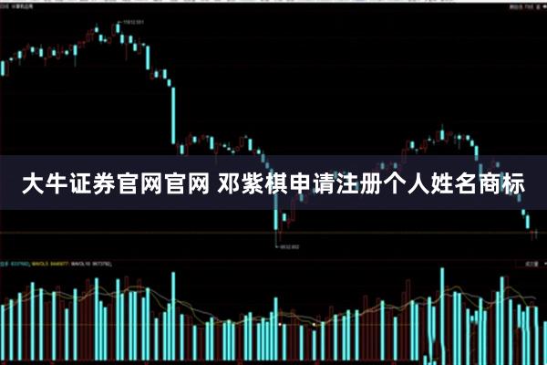 大牛证券官网官网 邓紫棋申请注册个人姓名商标