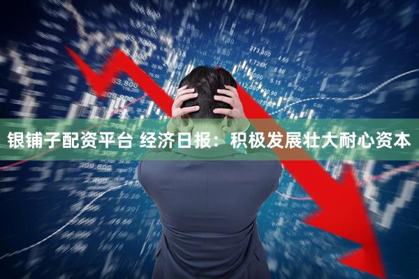 银铺子配资平台 经济日报：积极发展壮大耐心资本