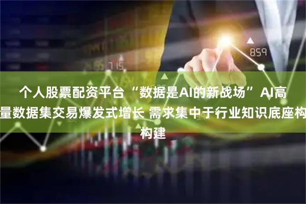 个人股票配资平台 “数据是AI的新战场” AI高质量数据集交易爆发式增长 需求集中于行业知识底座构建