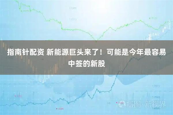指南针配资 新能源巨头来了！可能是今年最容易中签的新股