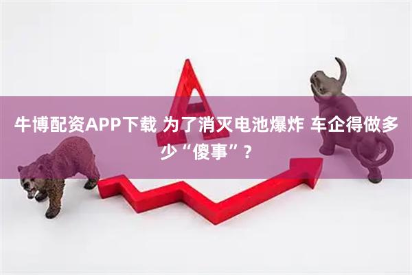 牛博配资APP下载 为了消灭电池爆炸 车企得做多少“傻事”？