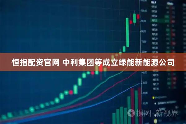 恒指配资官网 中利集团等成立绿能新能源公司