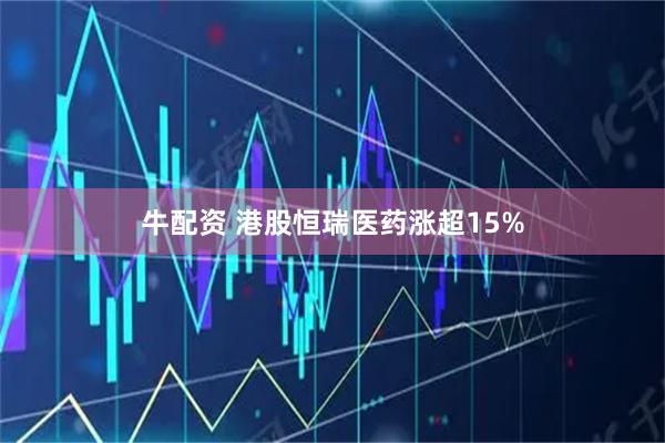 牛配资 港股恒瑞医药涨超15%