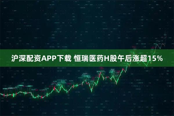 沪深配资APP下载 恒瑞医药H股午后涨超15%