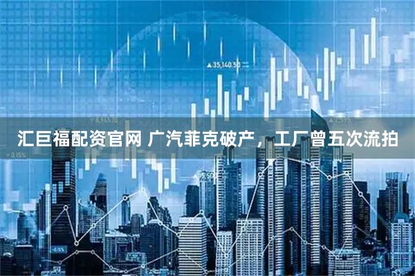 汇巨福配资官网 广汽菲克破产，工厂曾五次流拍