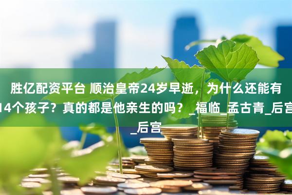 胜亿配资平台 顺治皇帝24岁早逝，为什么还能有14个孩子？真的都是他亲生的吗？_福临_孟古青_后宫