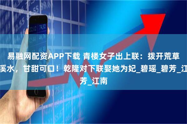 易融网配资APP下载 青楼女子出上联：拨开荒草见溪水，甘甜可口！乾隆对下联娶她为妃_碧瑶_碧芳_江南