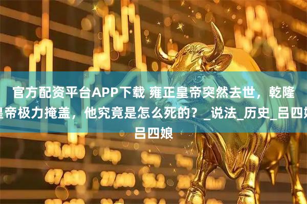 官方配资平台APP下载 雍正皇帝突然去世，乾隆皇帝极力掩盖，他究竟是怎么死的？_说法_历史_吕四娘