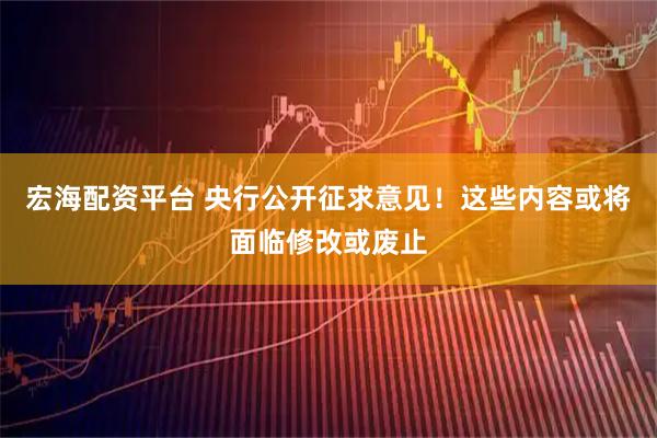 宏海配资平台 央行公开征求意见！这些内容或将面临修改或废止