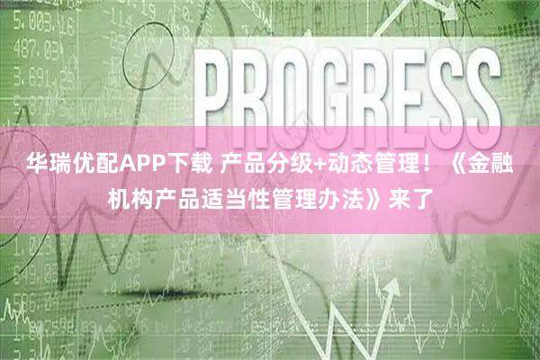 华瑞优配APP下载 产品分级+动态管理！《金融机构产品适当性管理办法》来了