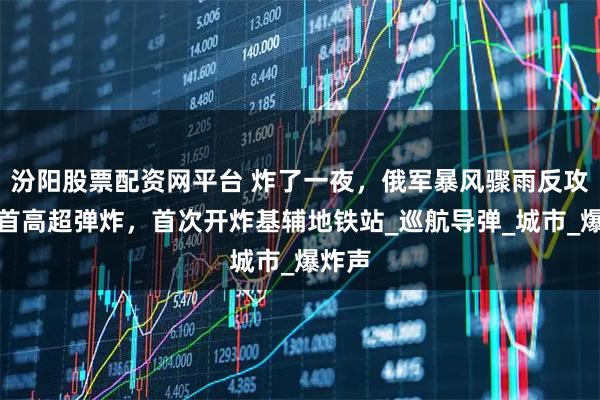 汾阳股票配资网平台 炸了一夜，俄军暴风骤雨反攻，匕首高超弹炸，首次开炸基辅地铁站_巡航导弹_城市_爆炸声