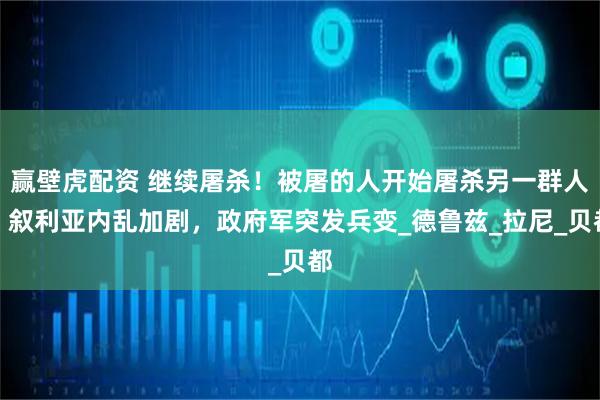 赢壁虎配资 继续屠杀！被屠的人开始屠杀另一群人！叙利亚内乱加剧，政府军突发兵变_德鲁兹_拉尼_贝都