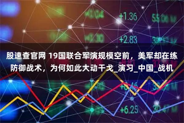 股速查官网 19国联合军演规模空前，美军却在练防御战术，为何如此大动干戈_演习_中国_战机