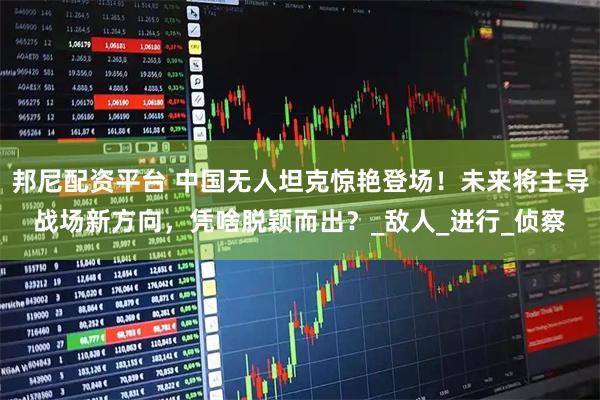 邦尼配资平台 中国无人坦克惊艳登场！未来将主导战场新方向，凭啥脱颖而出？_敌人_进行_侦察