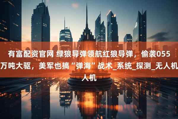 有富配资官网 绿狼导弹领航红狼导弹，偷袭055万吨大驱，美军也搞“弹海”战术_系统_探测_无人机