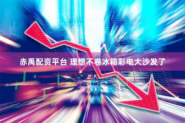 赤禹配资平台 理想不卷冰箱彩电大沙发了
