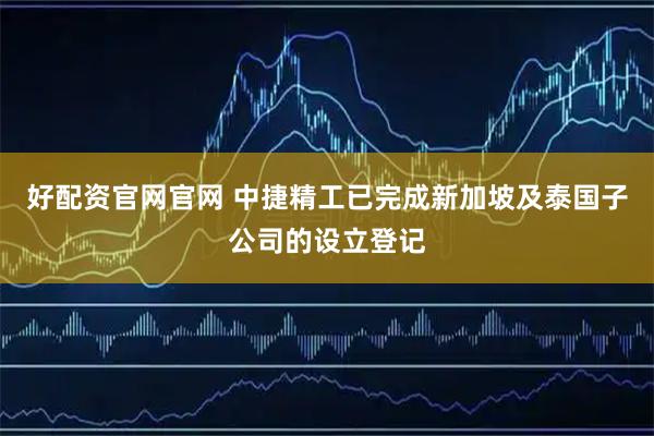 好配资官网官网 中捷精工已完成新加坡及泰国子公司的设立登记